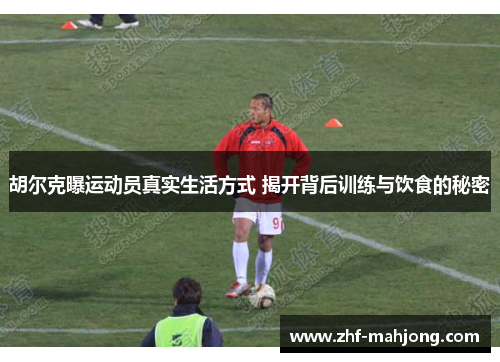 胡尔克曝运动员真实生活方式 揭开背后训练与饮食的秘密 胡尔克曝运动员真实生活方式 揭开背后训练与饮食的秘密