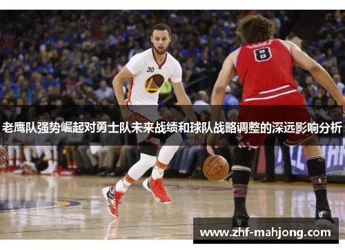 老鹰队强势崛起对勇士队未来战绩和球队战略调整的深远影响分析 老鹰队强势崛起对勇士队未来战绩和球队战略调整的深远影响分析