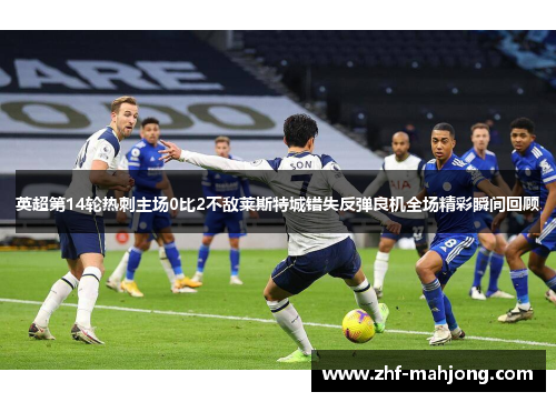 英超第14轮热刺主场0比2不敌莱斯特城错失反弹良机全场精彩瞬间回顾 英超第14轮热刺主场0比2不敌莱斯特城错失反弹良机全场精彩瞬间回顾