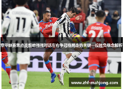 意甲联赛焦点战前瞻强强对话左右争冠格局走势关键一役胜负悬念解析