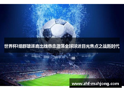 世界杯I组群雄逐鹿出线悬念激荡全球球迷目光焦点之战新时代