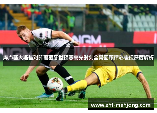 库卢塞夫斯基对阵葡萄牙世预赛高光时刻全景回顾精彩表现深度解析 库卢塞夫斯基对阵葡萄牙世预赛高光时刻全景回顾精彩表现深度解析