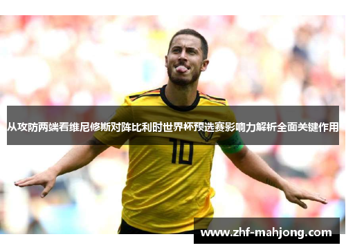 从攻防两端看维尼修斯对阵比利时世界杯预选赛影响力解析全面关键作用 从攻防两端看维尼修斯对阵比利时世界杯预选赛影响力解析全面关键作用