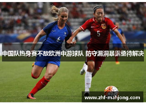 中国队热身赛不敌欧洲中游球队 防守漏洞暴露亟待解决 中国队热身赛不敌欧洲中游球队 防守漏洞暴露亟待解决